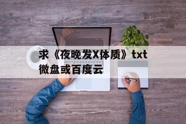 求《夜晚发X体质》txt微盘或百度云
